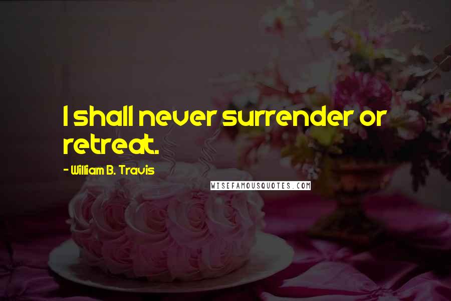 William B. Travis Quotes: I shall never surrender or retreat.