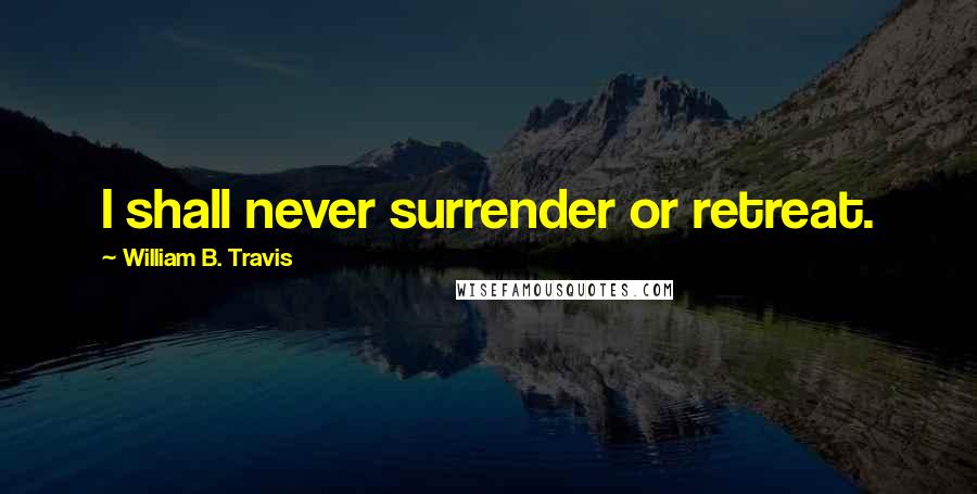 William B. Travis Quotes: I shall never surrender or retreat.