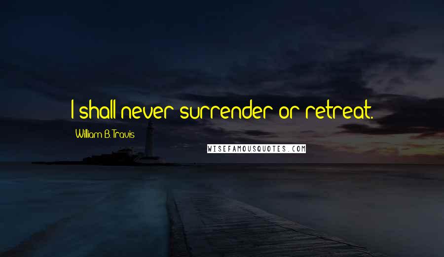 William B. Travis Quotes: I shall never surrender or retreat.