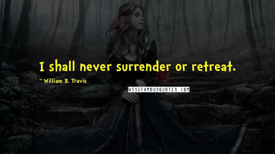 William B. Travis Quotes: I shall never surrender or retreat.