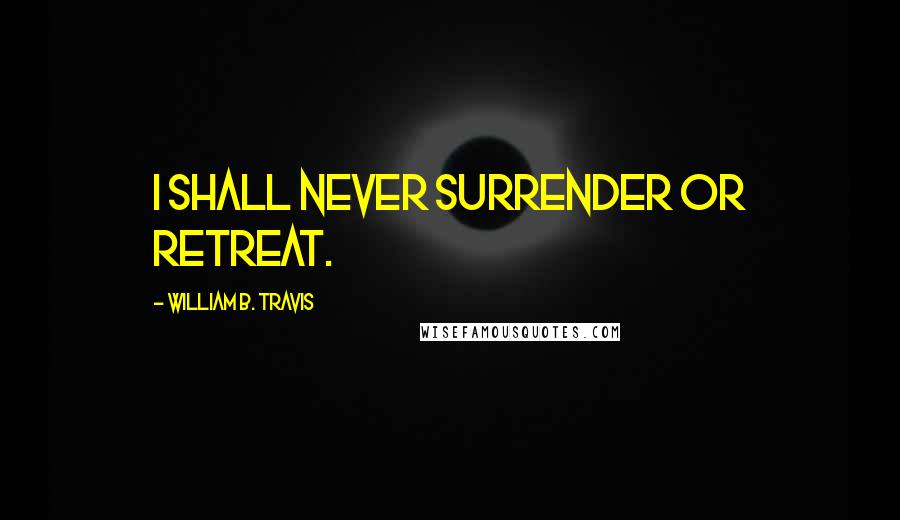 William B. Travis Quotes: I shall never surrender or retreat.