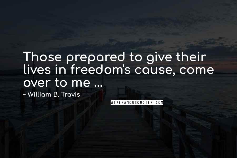 William B. Travis Quotes: Those prepared to give their lives in freedom's cause, come over to me ...