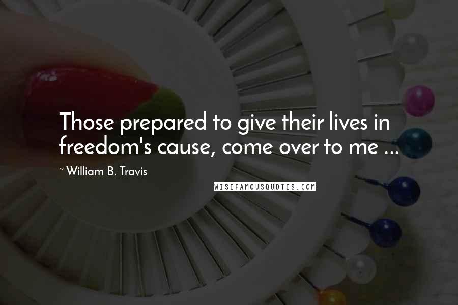 William B. Travis Quotes: Those prepared to give their lives in freedom's cause, come over to me ...