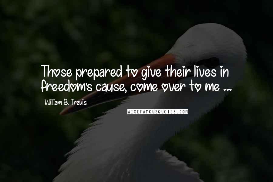 William B. Travis Quotes: Those prepared to give their lives in freedom's cause, come over to me ...