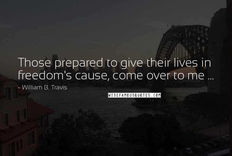 William B. Travis Quotes: Those prepared to give their lives in freedom's cause, come over to me ...