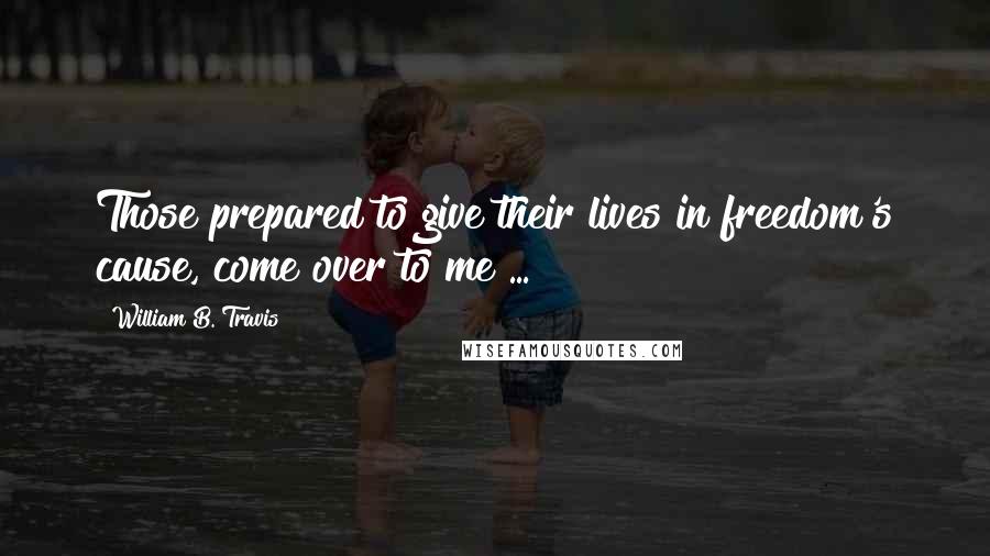 William B. Travis Quotes: Those prepared to give their lives in freedom's cause, come over to me ...