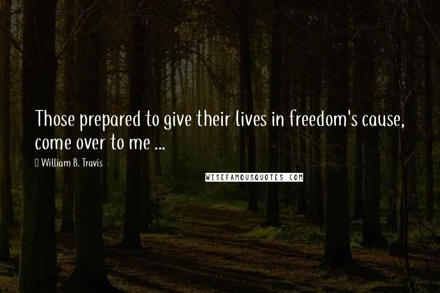 William B. Travis Quotes: Those prepared to give their lives in freedom's cause, come over to me ...
