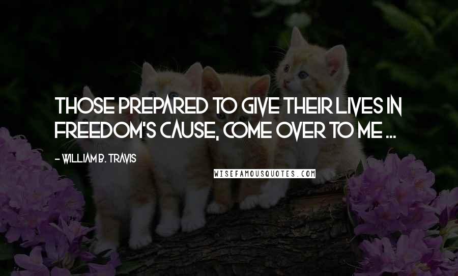 William B. Travis Quotes: Those prepared to give their lives in freedom's cause, come over to me ...