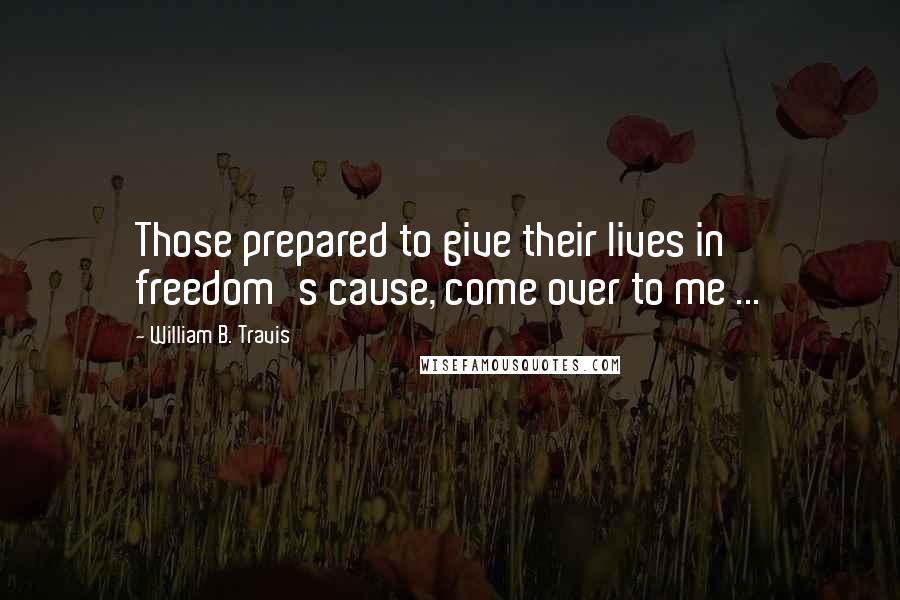 William B. Travis Quotes: Those prepared to give their lives in freedom's cause, come over to me ...