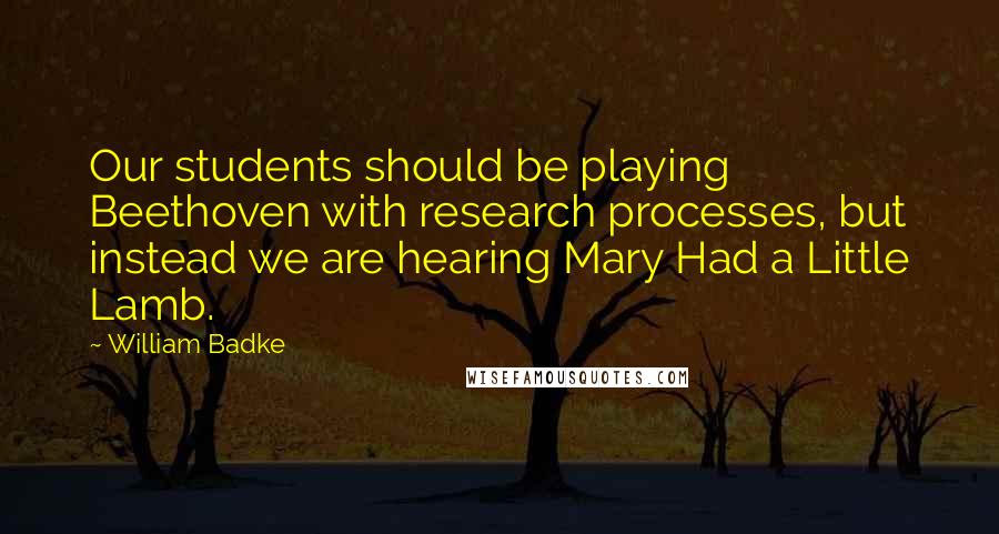 William Badke Quotes: Our students should be playing Beethoven with research processes, but instead we are hearing Mary Had a Little Lamb.