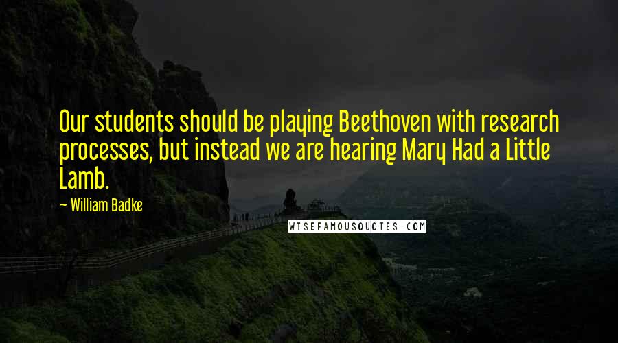 William Badke Quotes: Our students should be playing Beethoven with research processes, but instead we are hearing Mary Had a Little Lamb.