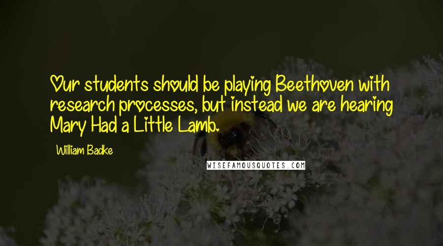 William Badke Quotes: Our students should be playing Beethoven with research processes, but instead we are hearing Mary Had a Little Lamb.