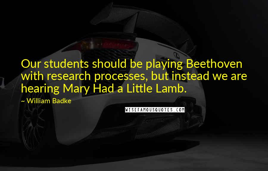 William Badke Quotes: Our students should be playing Beethoven with research processes, but instead we are hearing Mary Had a Little Lamb.