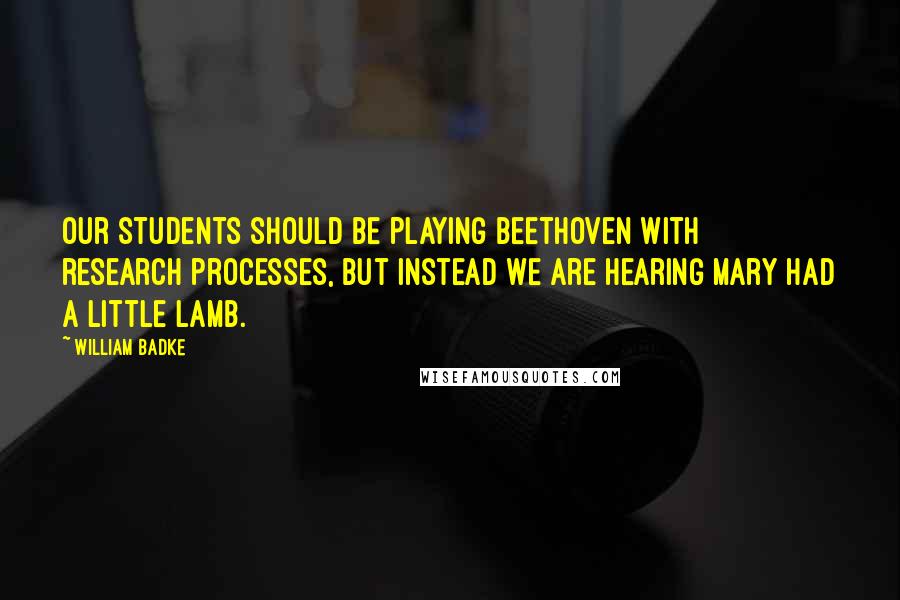 William Badke Quotes: Our students should be playing Beethoven with research processes, but instead we are hearing Mary Had a Little Lamb.