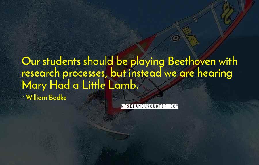 William Badke Quotes: Our students should be playing Beethoven with research processes, but instead we are hearing Mary Had a Little Lamb.