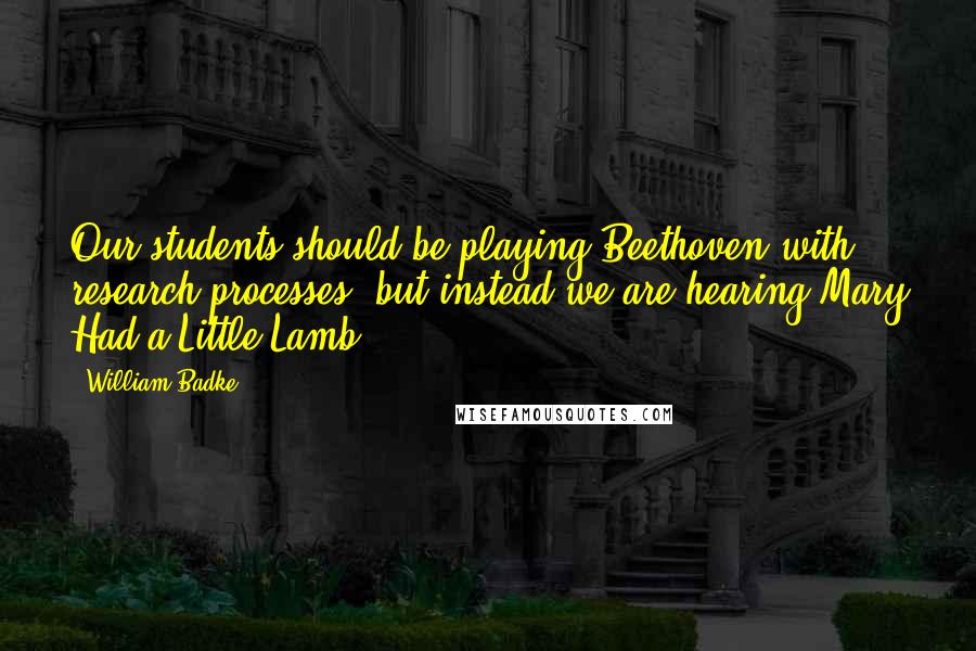 William Badke Quotes: Our students should be playing Beethoven with research processes, but instead we are hearing Mary Had a Little Lamb.