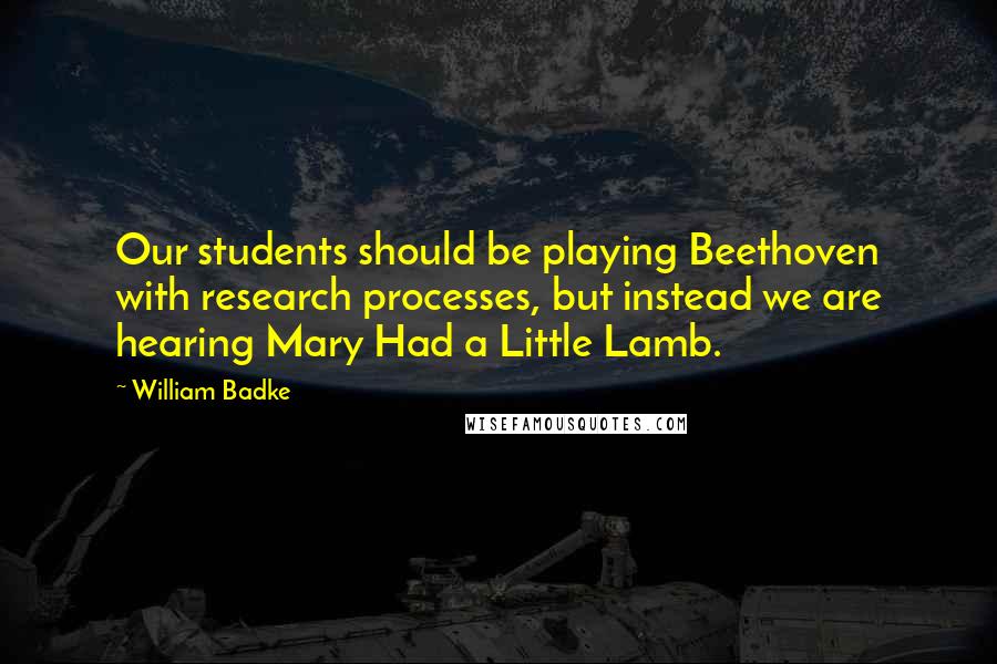 William Badke Quotes: Our students should be playing Beethoven with research processes, but instead we are hearing Mary Had a Little Lamb.