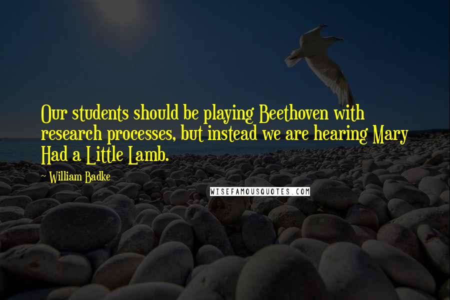 William Badke Quotes: Our students should be playing Beethoven with research processes, but instead we are hearing Mary Had a Little Lamb.