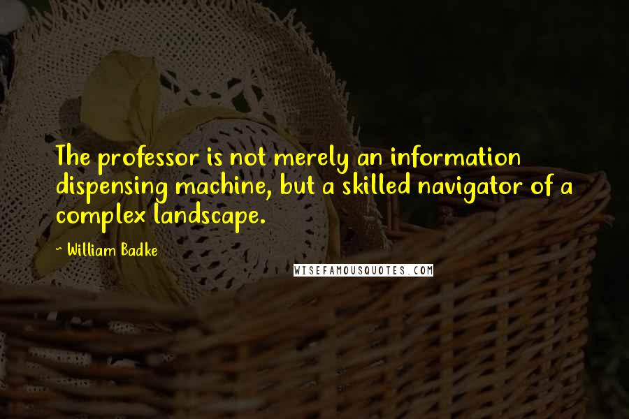 William Badke Quotes: The professor is not merely an information dispensing machine, but a skilled navigator of a complex landscape.