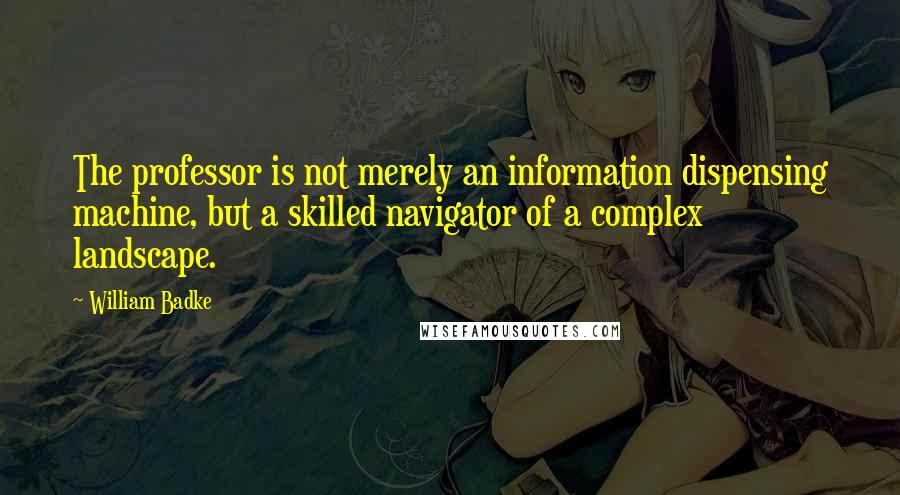 William Badke Quotes: The professor is not merely an information dispensing machine, but a skilled navigator of a complex landscape.