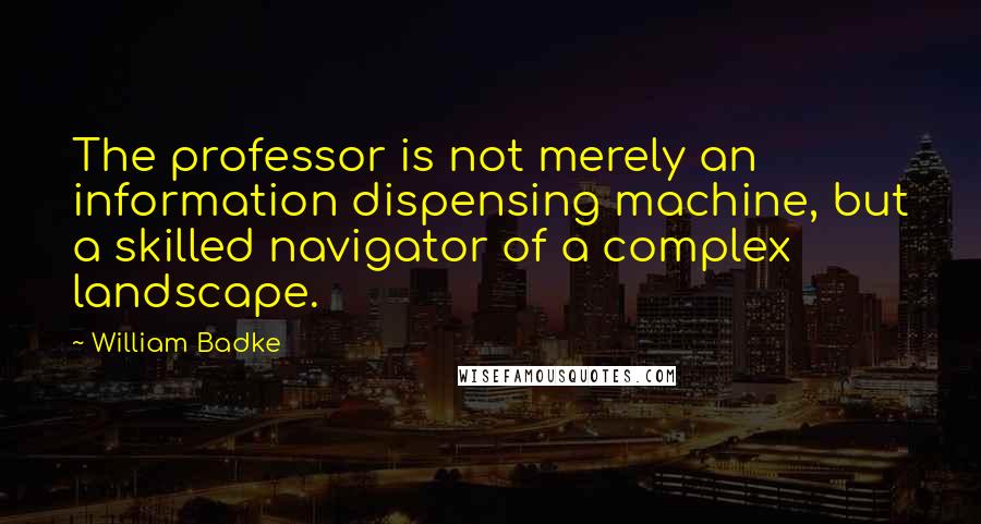 William Badke Quotes: The professor is not merely an information dispensing machine, but a skilled navigator of a complex landscape.