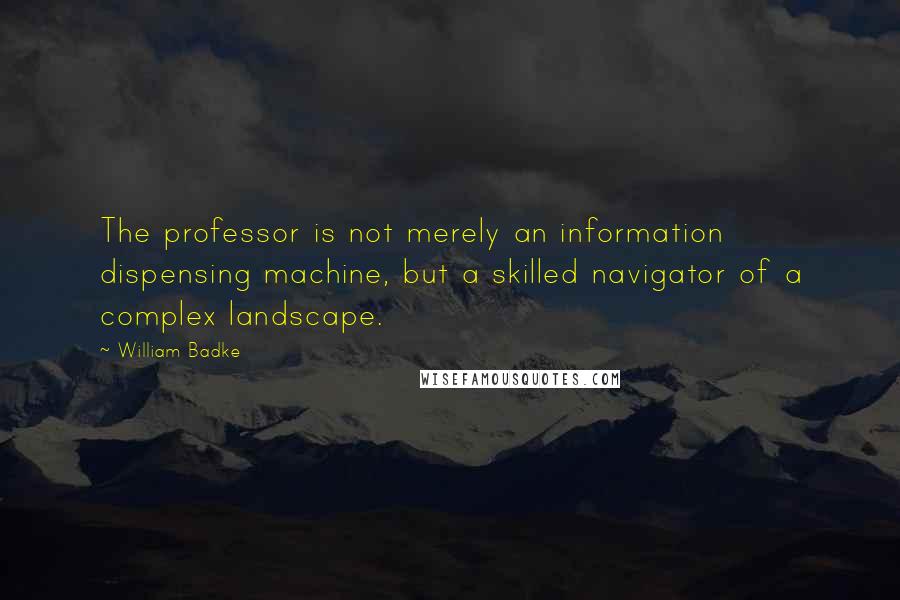 William Badke Quotes: The professor is not merely an information dispensing machine, but a skilled navigator of a complex landscape.