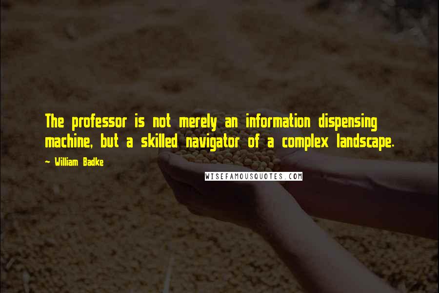 William Badke Quotes: The professor is not merely an information dispensing machine, but a skilled navigator of a complex landscape.