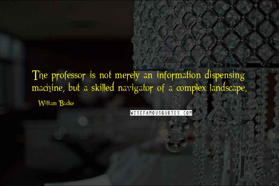 William Badke Quotes: The professor is not merely an information dispensing machine, but a skilled navigator of a complex landscape.