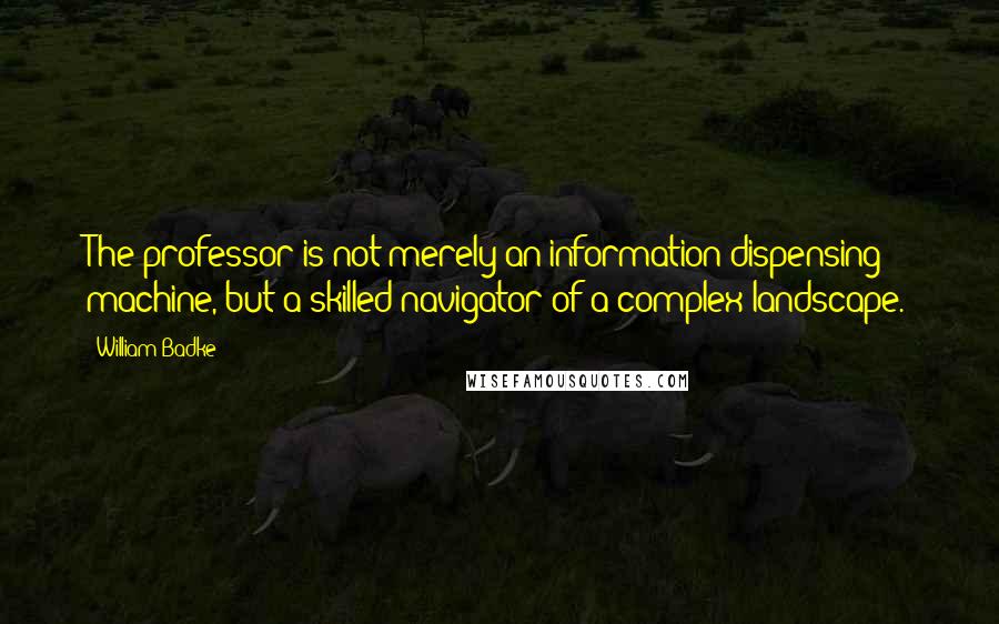 William Badke Quotes: The professor is not merely an information dispensing machine, but a skilled navigator of a complex landscape.