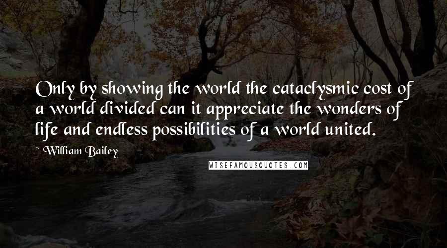 William Bailey Quotes: Only by showing the world the cataclysmic cost of a world divided can it appreciate the wonders of life and endless possibilities of a world united.