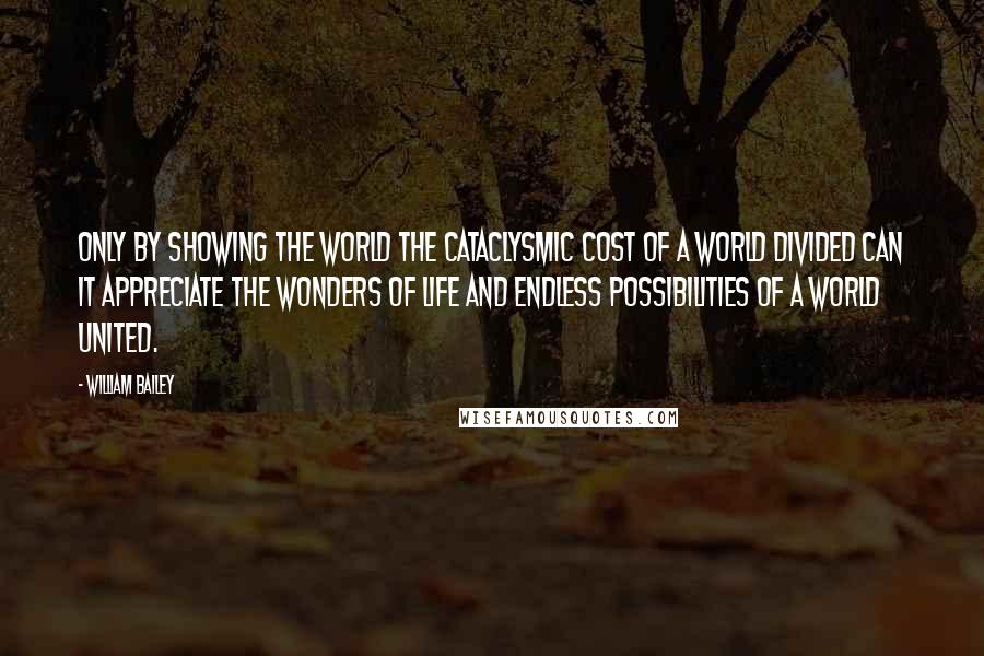 William Bailey Quotes: Only by showing the world the cataclysmic cost of a world divided can it appreciate the wonders of life and endless possibilities of a world united.