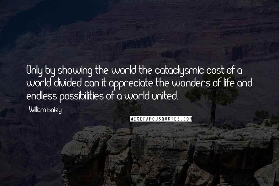 William Bailey Quotes: Only by showing the world the cataclysmic cost of a world divided can it appreciate the wonders of life and endless possibilities of a world united.