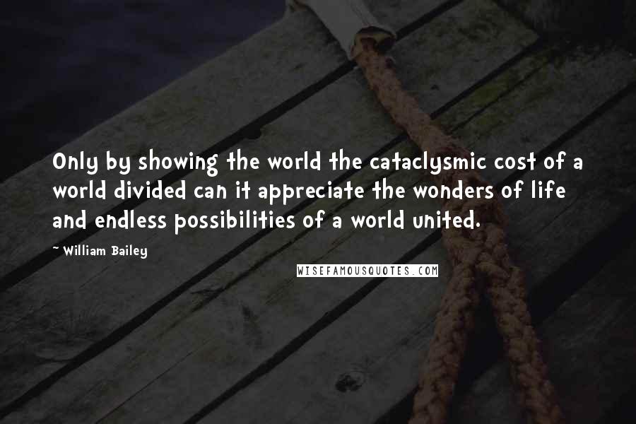 William Bailey Quotes: Only by showing the world the cataclysmic cost of a world divided can it appreciate the wonders of life and endless possibilities of a world united.