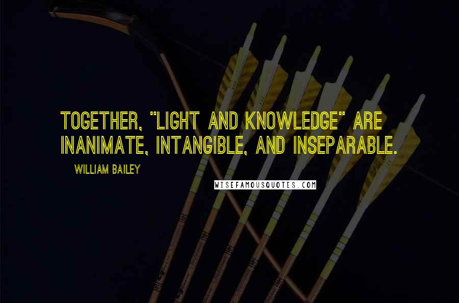 William Bailey Quotes: Together, "Light and Knowledge" are Inanimate, Intangible, and Inseparable.