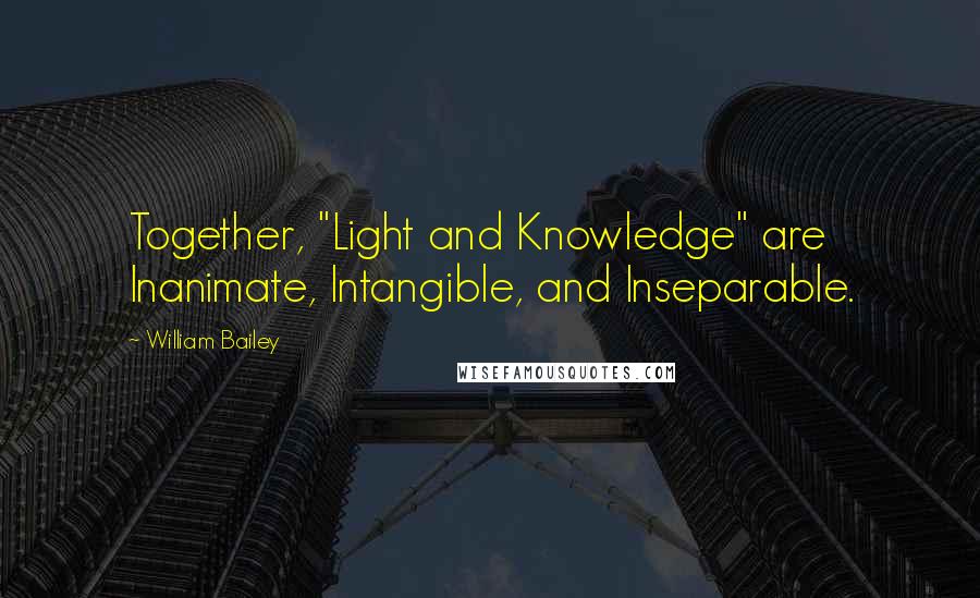 William Bailey Quotes: Together, "Light and Knowledge" are Inanimate, Intangible, and Inseparable.