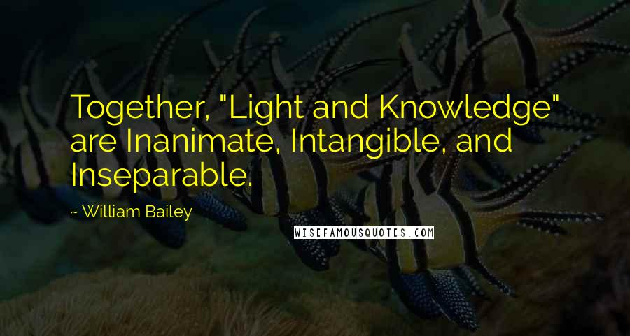 William Bailey Quotes: Together, "Light and Knowledge" are Inanimate, Intangible, and Inseparable.