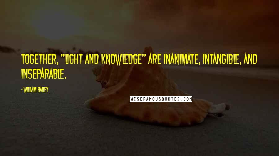 William Bailey Quotes: Together, "Light and Knowledge" are Inanimate, Intangible, and Inseparable.