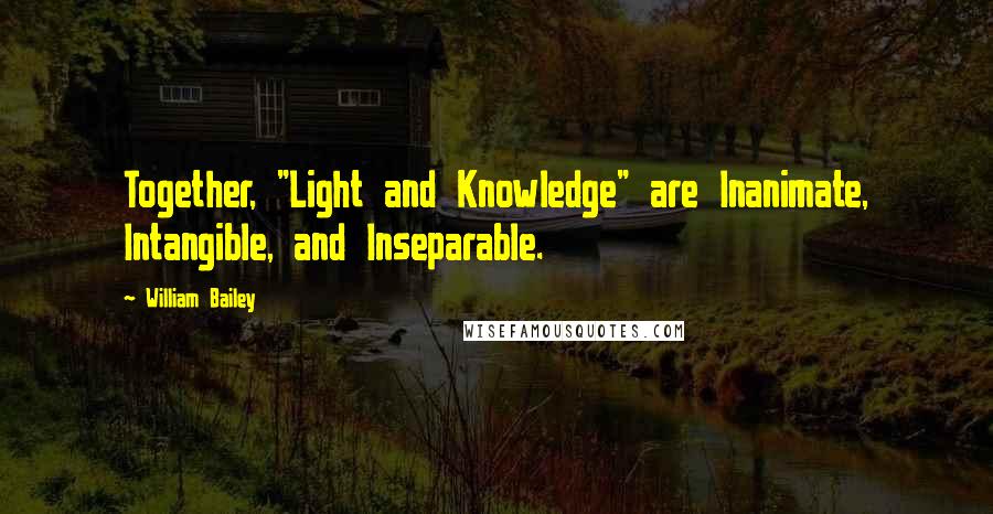 William Bailey Quotes: Together, "Light and Knowledge" are Inanimate, Intangible, and Inseparable.