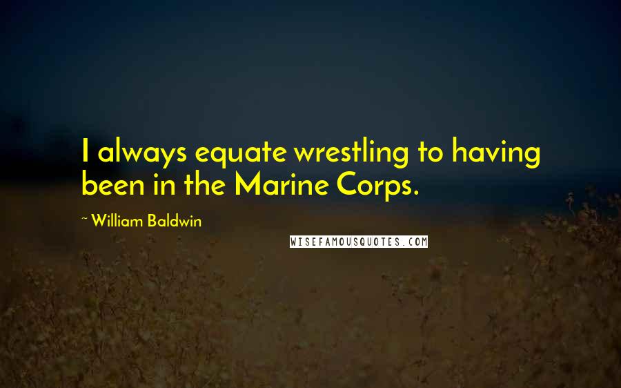 William Baldwin Quotes: I always equate wrestling to having been in the Marine Corps.