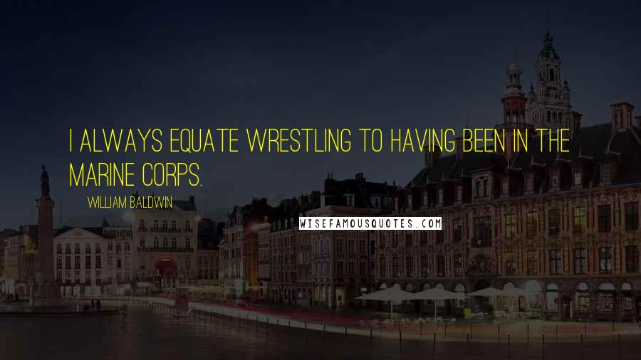 William Baldwin Quotes: I always equate wrestling to having been in the Marine Corps.