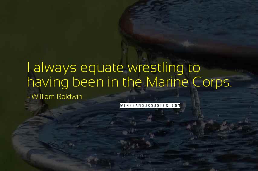 William Baldwin Quotes: I always equate wrestling to having been in the Marine Corps.