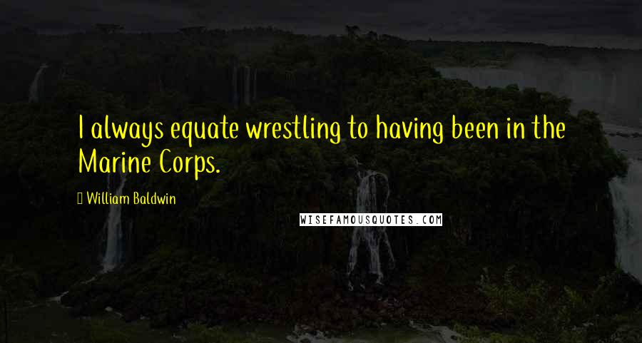 William Baldwin Quotes: I always equate wrestling to having been in the Marine Corps.