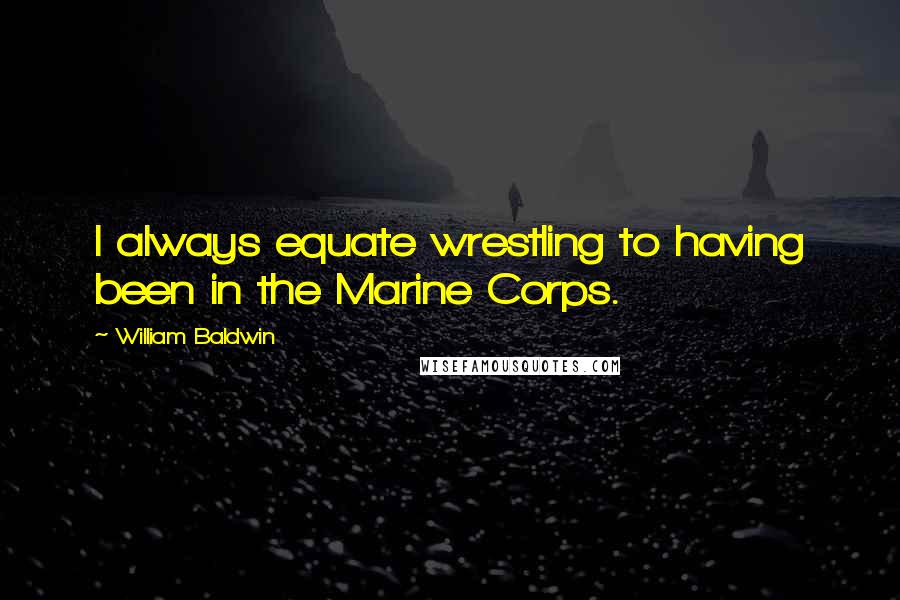 William Baldwin Quotes: I always equate wrestling to having been in the Marine Corps.