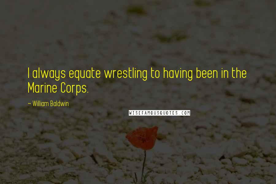 William Baldwin Quotes: I always equate wrestling to having been in the Marine Corps.