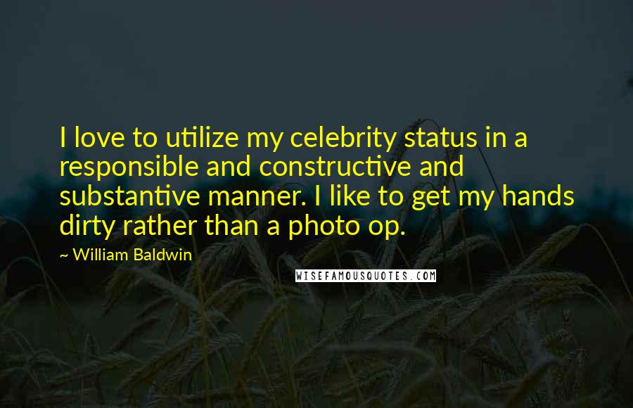 William Baldwin Quotes: I love to utilize my celebrity status in a responsible and constructive and substantive manner. I like to get my hands dirty rather than a photo op.