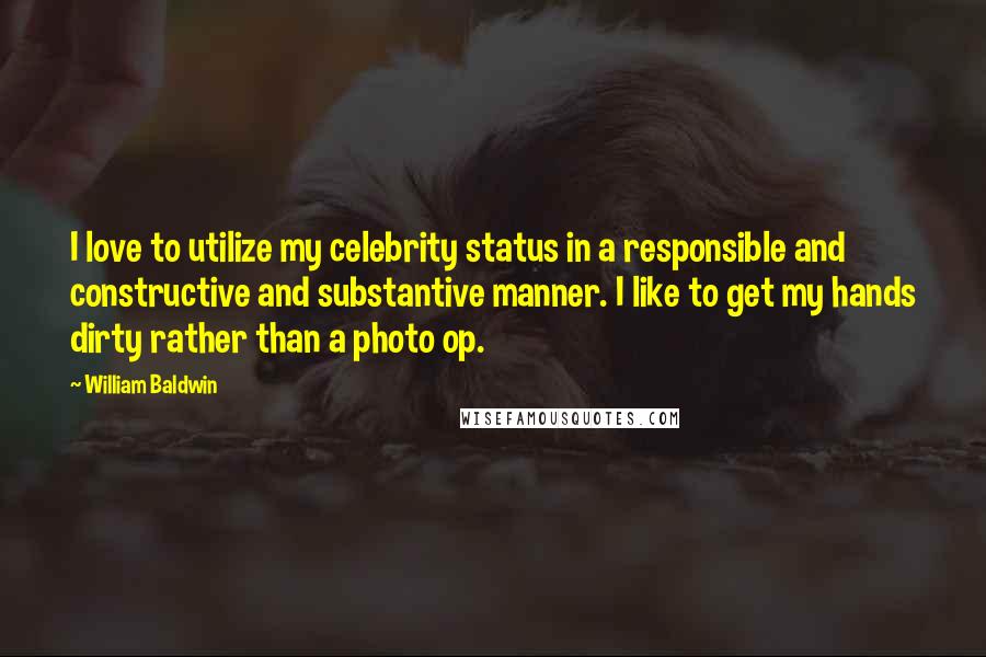 William Baldwin Quotes: I love to utilize my celebrity status in a responsible and constructive and substantive manner. I like to get my hands dirty rather than a photo op.