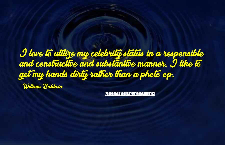 William Baldwin Quotes: I love to utilize my celebrity status in a responsible and constructive and substantive manner. I like to get my hands dirty rather than a photo op.