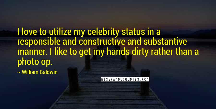 William Baldwin Quotes: I love to utilize my celebrity status in a responsible and constructive and substantive manner. I like to get my hands dirty rather than a photo op.