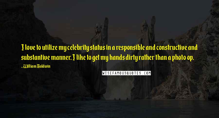 William Baldwin Quotes: I love to utilize my celebrity status in a responsible and constructive and substantive manner. I like to get my hands dirty rather than a photo op.