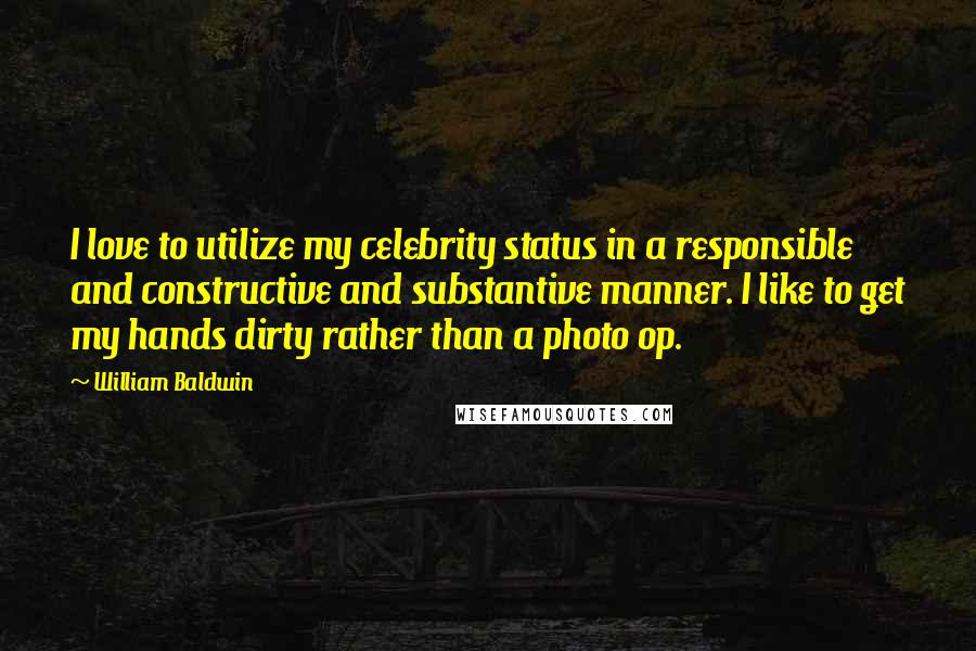 William Baldwin Quotes: I love to utilize my celebrity status in a responsible and constructive and substantive manner. I like to get my hands dirty rather than a photo op.